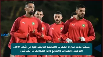 رسميًا موعد مباراة المغرب والكونغو الديمقراطية في شان 2024.. التوقيت والقنوات والتاريخ وأبرز المواجهات المباشرة